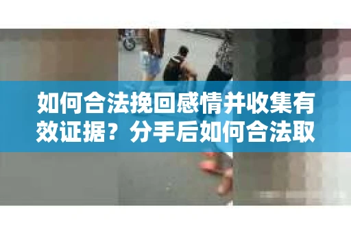 如何合法挽回感情并收集有效证据？分手后如何合法取证