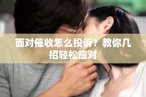 面对催收怎么投诉？教你几招轻松应对