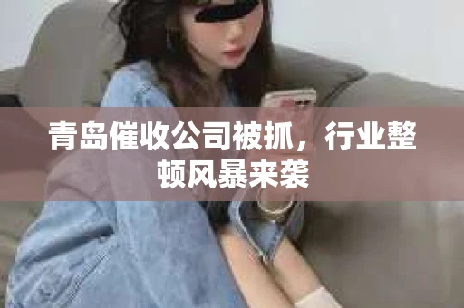 青岛催收公司被抓，行业整顿风暴来袭