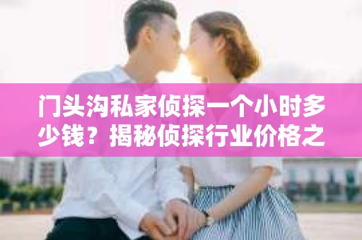 门头沟私家侦探一个小时多少钱？揭秘侦探行业价格之谜