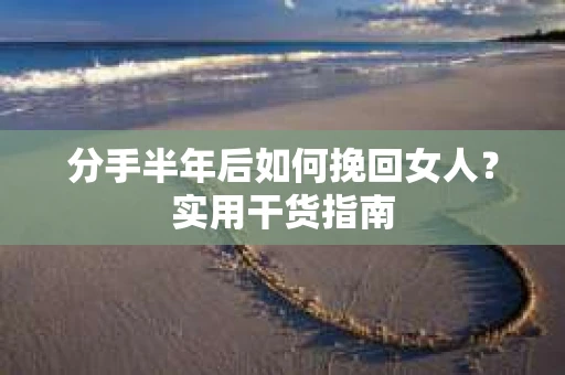 分手半年后如何挽回女人？实用干货指南