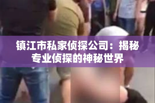 镇江市私家侦探公司：揭秘专业侦探的神秘世界