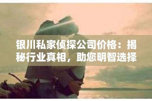 银川私家侦探公司价格：揭秘行业真相，助您明智选择