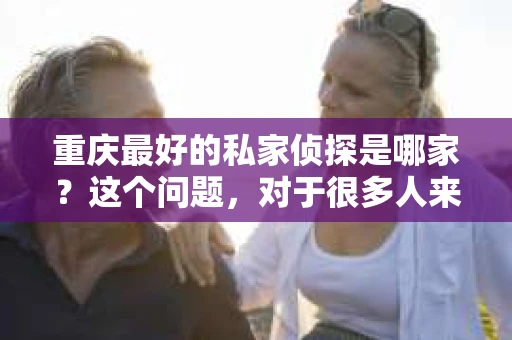 重庆最好的私家侦探是哪家？这个问题，对于很多人来说，可能是一个出于无奈的选择。在这个快节奏的社会，有些人可能因为婚姻、家庭、工作等原因，需要寻求私家侦探的帮助。那么，在重庆，哪家私家侦探是众人眼中的佼佼者呢？今天，我就来和大家聊聊这个话题。