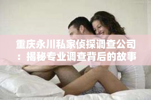 重庆永川私家侦探调查公司：揭秘专业调查背后的故事