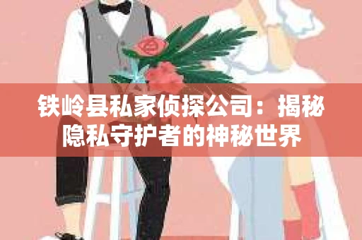 铁岭县私家侦探公司：揭秘隐私守护者的神秘世界