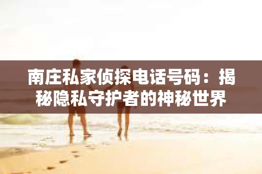南庄私家侦探电话号码：揭秘隐私守护者的神秘世界