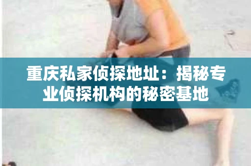 重庆私家侦探地址：揭秘专业侦探机构的秘密基地
