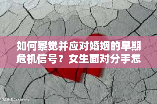 如何察觉并应对婚姻的早期危机信号？女生面对分手怎么办？