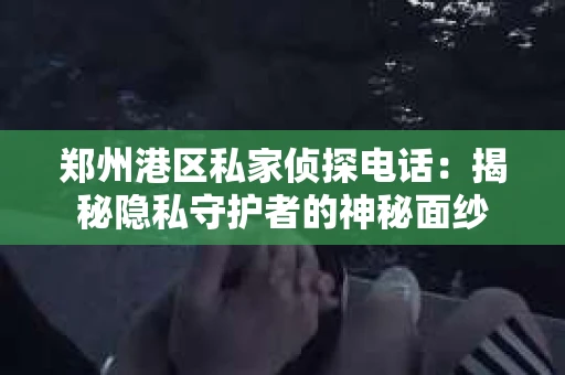 郑州港区私家侦探电话：揭秘隐私守护者的神秘面纱