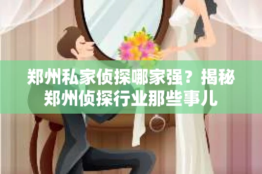 郑州私家侦探哪家强？揭秘郑州侦探行业那些事儿