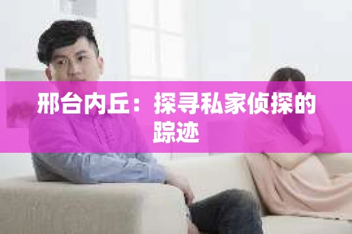 邢台内丘：探寻私家侦探的踪迹