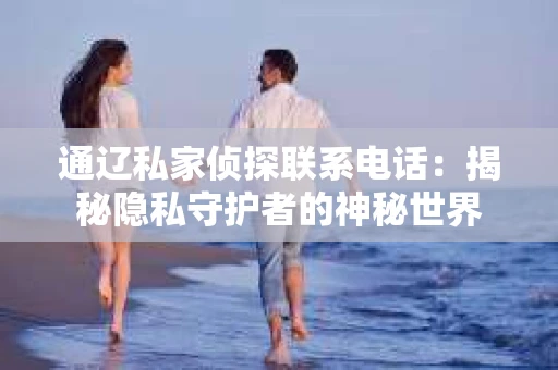 通辽私家侦探联系电话：揭秘隐私守护者的神秘世界
