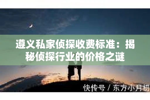 遵义私家侦探收费标准：揭秘侦探行业的价格之谜
