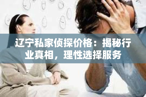 辽宁私家侦探价格：揭秘行业真相，理性选择服务