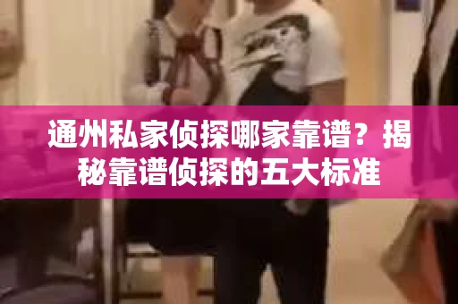 通州私家侦探哪家靠谱？揭秘靠谱侦探的五大标准