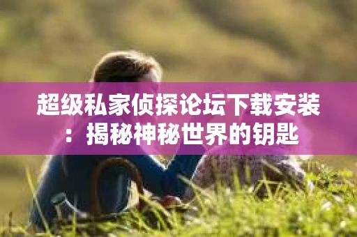 超级私家侦探论坛下载安装：揭秘神秘世界的钥匙