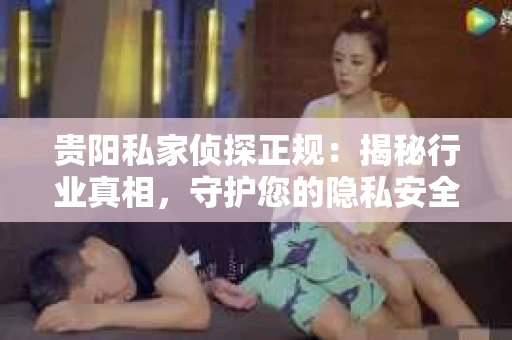 贵阳私家侦探正规：揭秘行业真相，守护您的隐私安全