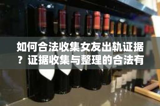 如何合法收集女友出轨证据？证据收集与整理的合法有效策略
