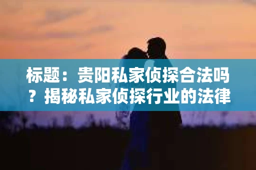 标题：贵阳私家侦探合法吗？揭秘私家侦探行业的法律边界