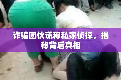 诈骗团伙谎称私家侦探，揭秘背后真相