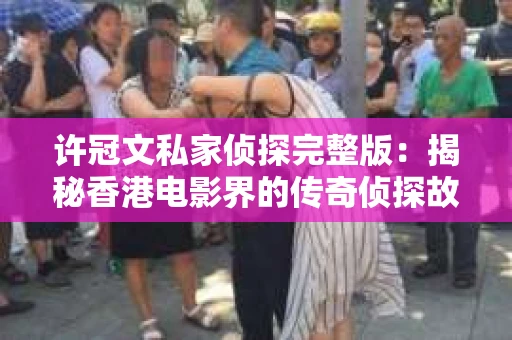 许冠文私家侦探完整版：揭秘香港电影界的传奇侦探故事