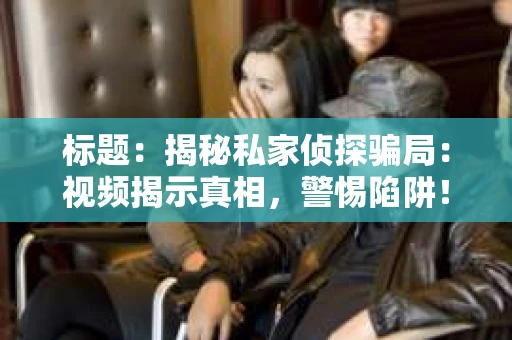 标题：揭秘私家侦探骗局：视频揭示真相，警惕陷阱！