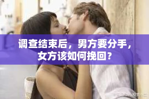 调查结束后，男方要分手，女方该如何挽回？