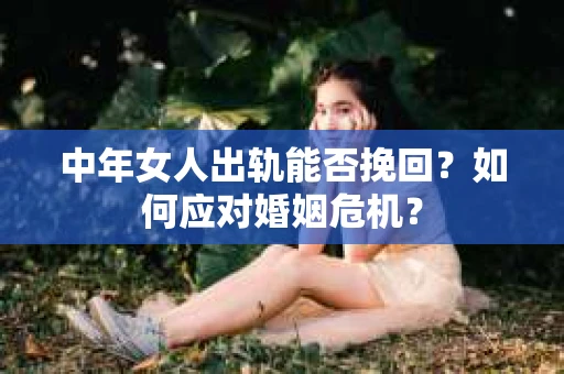 中年女人出轨能否挽回？如何应对婚姻危机？