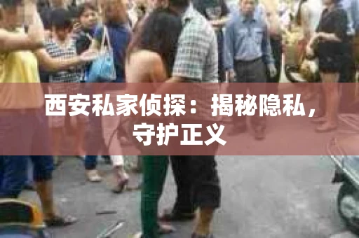 西安私家侦探：揭秘隐私，守护正义