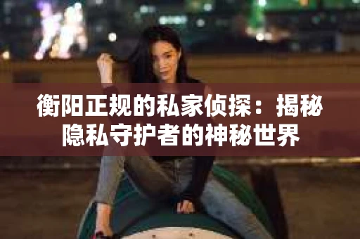 衡阳正规的私家侦探：揭秘隐私守护者的神秘世界