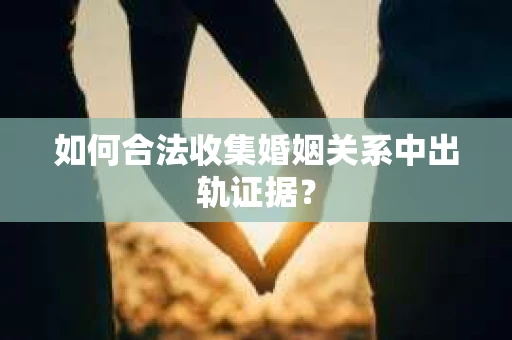 如何合法收集婚姻关系中出轨证据？