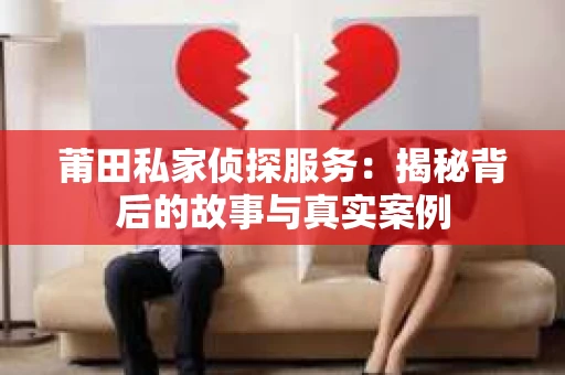 莆田私家侦探服务：揭秘背后的故事与真实案例