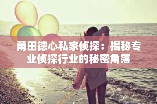 莆田德心私家侦探：揭秘专业侦探行业的秘密角落
