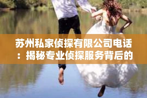 苏州私家侦探有限公司电话：揭秘专业侦探服务背后的故事