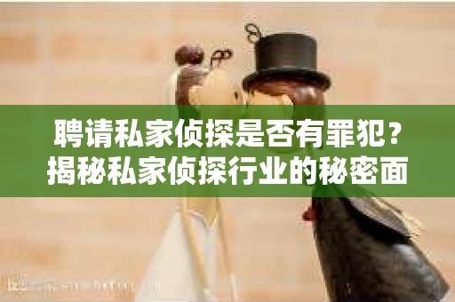 聘请私家侦探是否有罪犯？揭秘私家侦探行业的秘密面纱