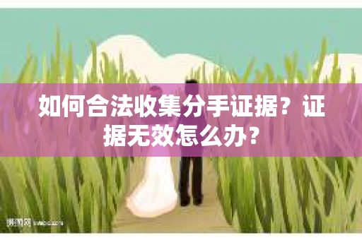 如何合法收集分手证据？证据无效怎么办？