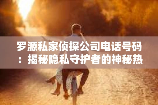 罗源私家侦探公司电话号码：揭秘隐私守护者的神秘热线