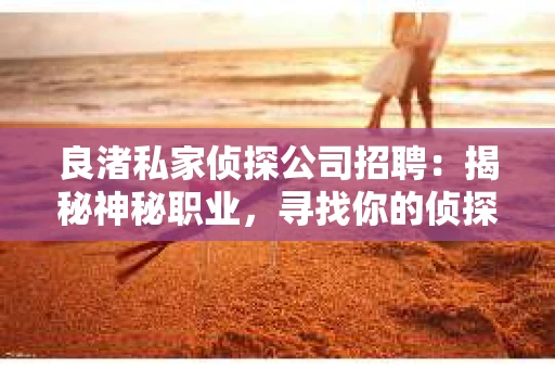 良渚私家侦探公司招聘:揭秘神秘职业,寻找你的侦探梦 良渚私家侦探公司招聘:揭秘神秘职业,寻找你的侦探梦