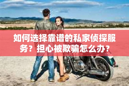 如何选择靠谱的私家侦探服务？担心被欺骗怎么办？