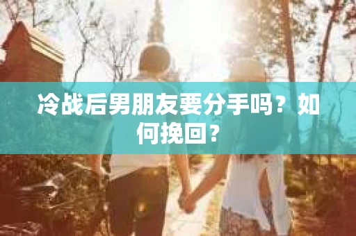 冷战后男朋友要分手吗？如何挽回？