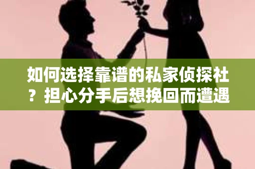 如何选择靠谱的私家侦探社?担心分手后想挽回而遭遇陷阱怎么办? 如何选择靠谱的私家侦探社?担心分手后想挽回而遭遇陷阱怎么办?