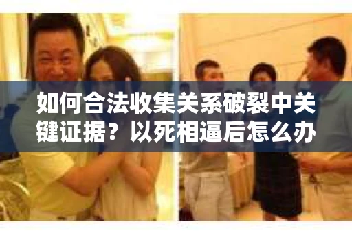 如何合法收集关系破裂中关键证据？以死相逼后怎么办？