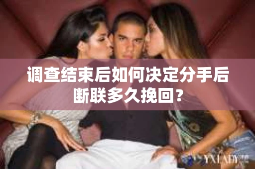 调查结束后如何决定分手后断联多久挽回？