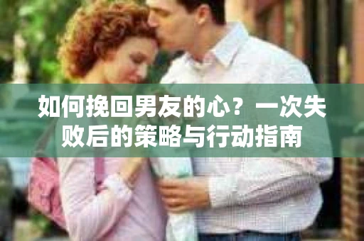如何挽回男友的心？一次失败后的策略与行动指南