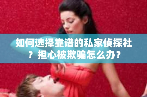 如何选择靠谱的私家侦探社？担心被欺骗怎么办？