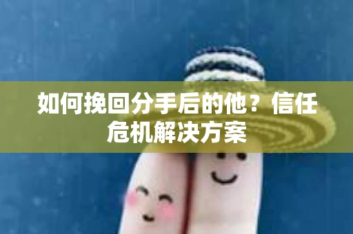 如何挽回分手后的他？信任危机解决方案