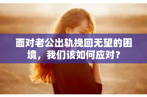 面对老公出轨挽回无望的困境，我们该如何应对？