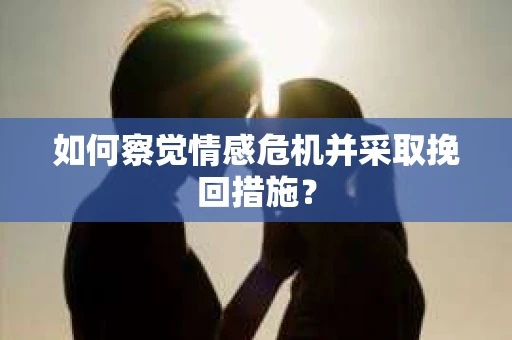 如何察觉情感危机并采取挽回措施？