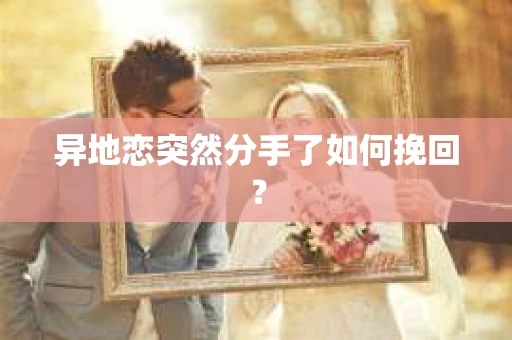 异地恋突然分手了如何挽回？